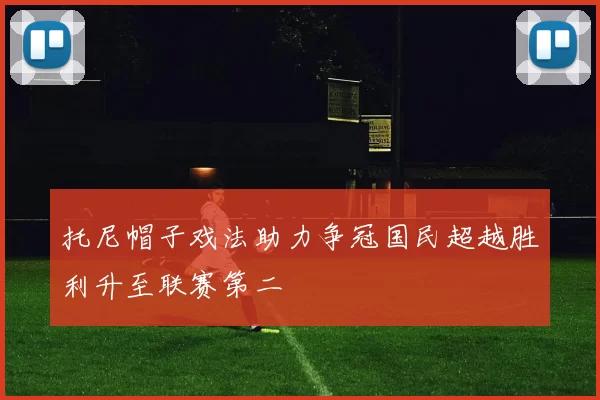 托尼帽子戏法助力争冠国民超越胜利升至联赛第二