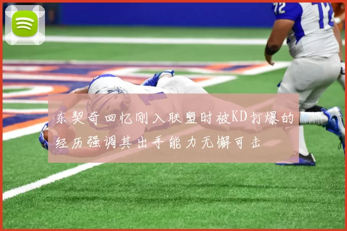 东契奇回忆刚入联盟时被KD打爆的经历强调其出手能力无懈可击