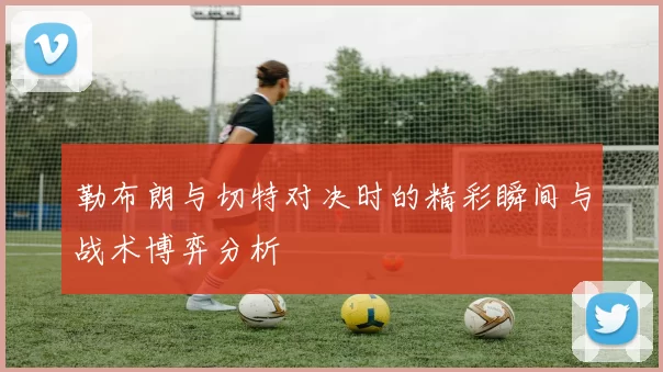 勒布朗与切特对决时的精彩瞬间与战术博弈分析