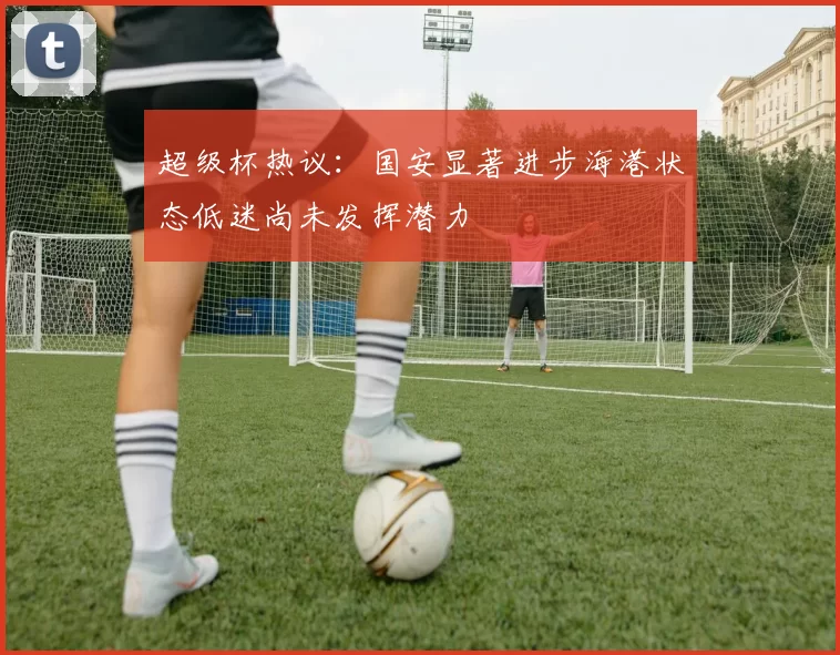 超级杯热议：国安显著进步海港状态低迷尚未发挥潜力