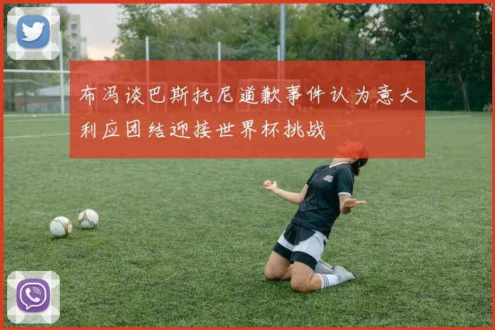 布冯谈巴斯托尼道歉事件认为意大利应团结迎接世界杯挑战