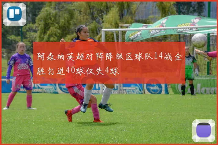 阿森纳英超对阵降级区球队14战全胜打进40球仅失4球