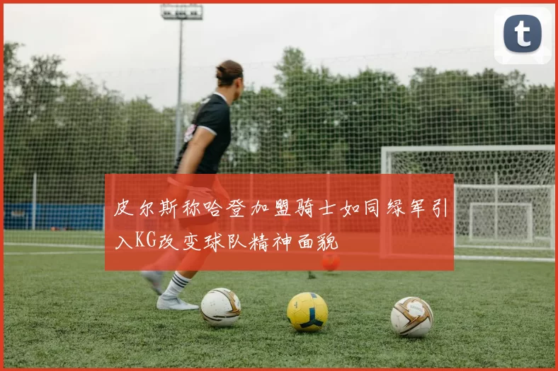 皮尔斯称哈登加盟骑士如同绿军引入KG改变球队精神面貌