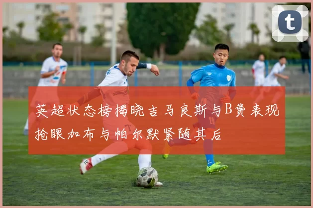英超状态榜揭晓吉马良斯与B费表现抢眼加布与帕尔默紧随其后
