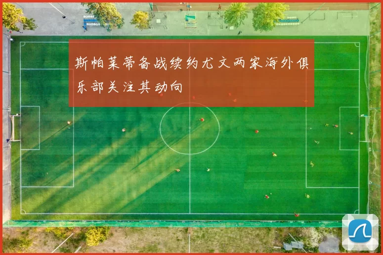 斯帕莱蒂备战续约尤文两家海外俱乐部关注其动向