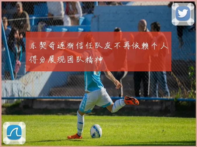 东契奇逐渐信任队友不再依赖个人得分展现团队精神