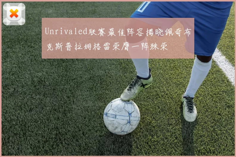 Unrivaled联赛最佳阵容揭晓佩奇布克斯普拉姆格雷荣膺一阵殊荣