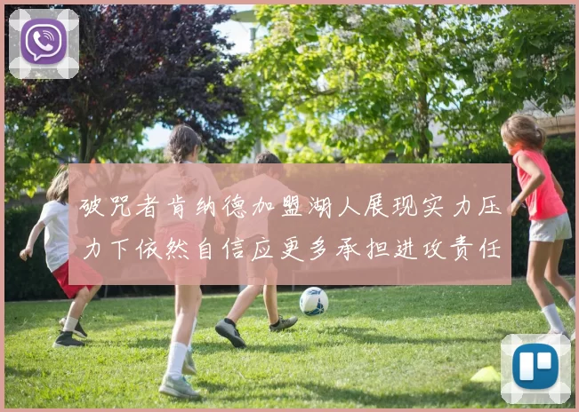 破咒者肯纳德加盟湖人展现实力压力下依然自信应更多承担进攻责任