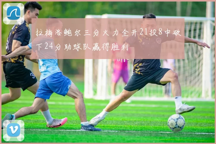 拉梅洛鲍尔三分火力全开21投8中砍下24分助球队赢得胜利