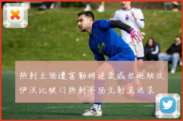 热刺主场遭富勒姆逆袭威尔逊助攻伊沃比破门热刺半场无射正记录
