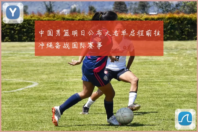 中国男篮明日公布大名单启程前往冲绳备战国际赛事