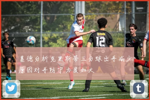 基德分析克里斯蒂三分球出手减少原因对手防守力度加大