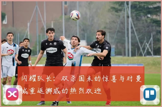 闪耀队长：双杀国米的惊喜与对曼城重返挪威的热烈欢迎