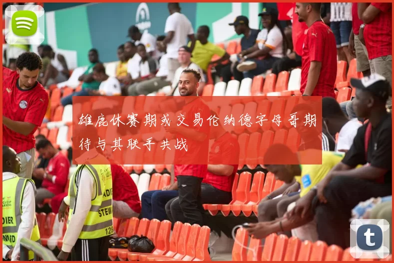 雄鹿休赛期或交易伦纳德字母哥期待与其联手共战